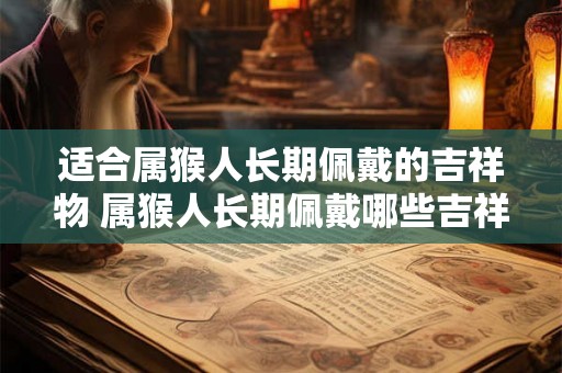 适合属猴人长期佩戴的吉祥物 属猴人长期佩戴哪些吉祥物最合适
