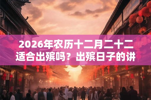 2026年农历十二月二十二适合出殡吗？出殡日子的讲究？