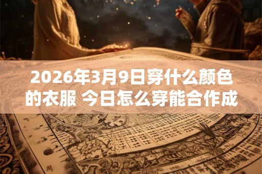 2026年3月9日穿什么颜色的衣服 今日怎么穿能合作成功