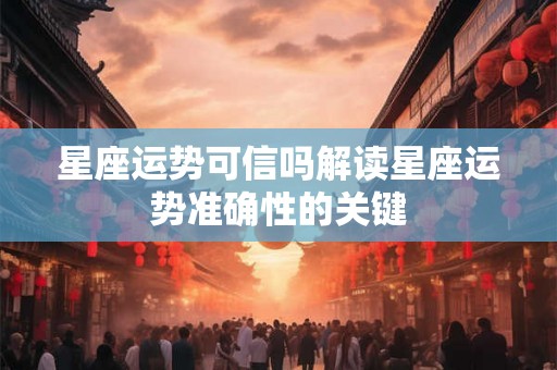 星座运势可信吗解读星座运势准确性的关键