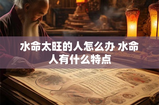 水命太旺的人怎么办 水命人有什么特点