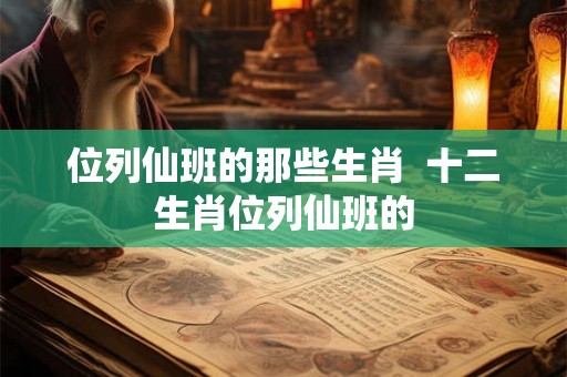 位列仙班的那些生肖  十二生肖位列仙班的