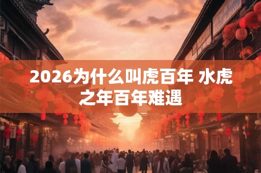 2026为什么叫虎百年 水虎之年百年难遇