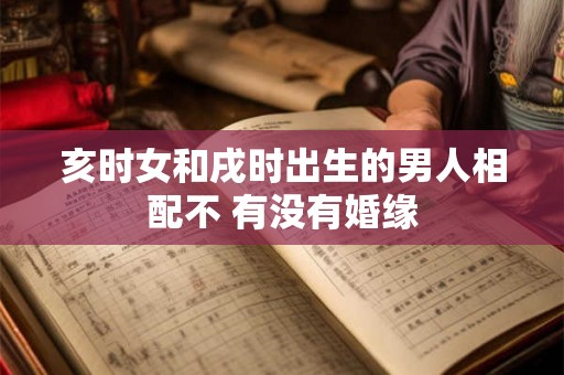 亥时女和戌时出生的男人相配不 有没有婚缘