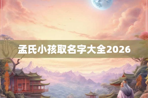 孟氏小孩取名字大全2026 孟氏小孩取名字大全2026