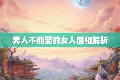 男人不能娶的女人面相解析