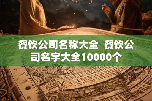 餐饮公司名称大全  餐饮公司名字大全10000个