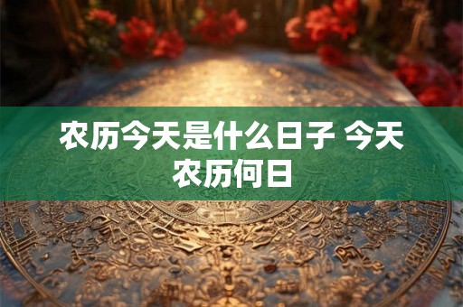 农历今天是什么日子 今天农历何日