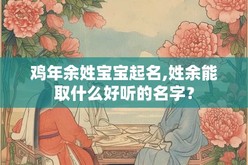 鸡年余姓宝宝起名,姓余能取什么好听的名字？