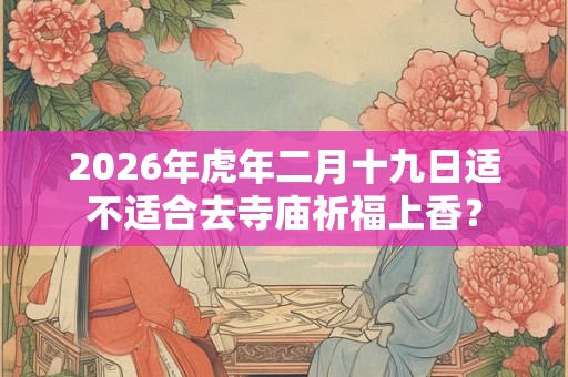 2026年虎年二月十九日适不适合去寺庙祈福上香? 2026年虎年二月十九日适不适合去寺庙祈福上香?