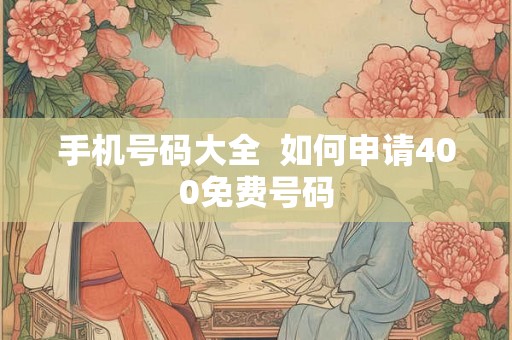 手机号码大全 如何申请400免费号码 手机号码大全 如何申请400免费号码