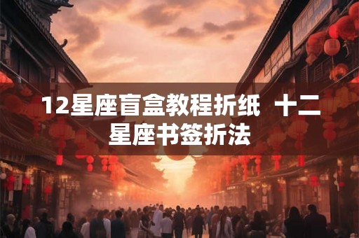 12星座盲盒教程折纸  十二星座书签折法