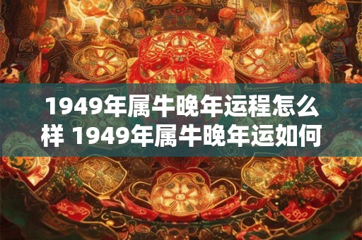 1949年属牛晚年运程怎么样 1949年属牛晚年运如何