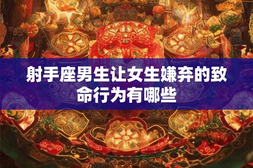 射手座男生让女生嫌弃的致命行为有哪些 射手座男生让女生嫌弃的致命行为有哪些