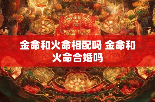 金命和火命相配吗 金命和火命合婚吗 金命和火命相配吗 金命和火命合婚吗