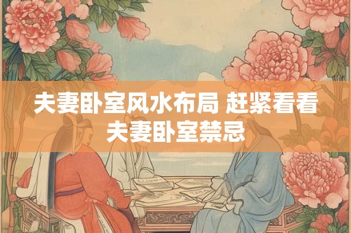 夫妻卧室风水布局 赶紧看看夫妻卧室禁忌