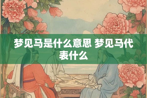 梦见马是什么意思 梦见马代表什么