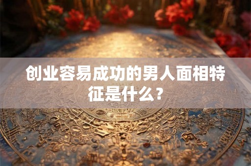创业容易成功的男人面相特征是什么？