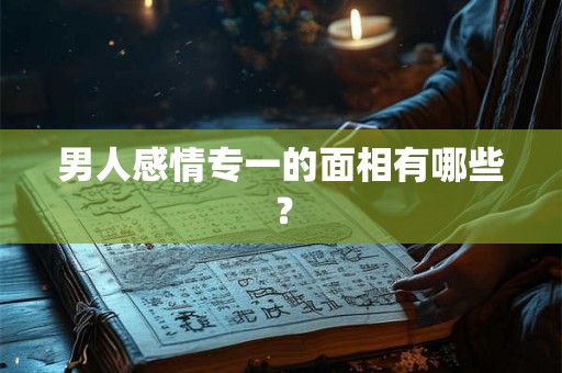 男人感情专一的面相有哪些？