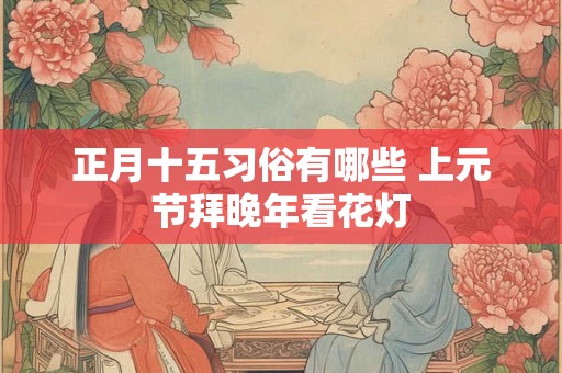 正月十五习俗有哪些 上元节拜晚年看花灯