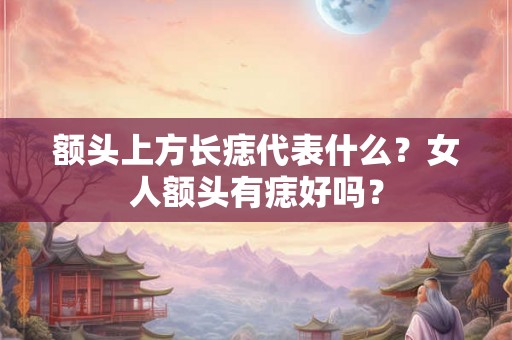额头上方长痣代表什么？女人额头有痣好吗？