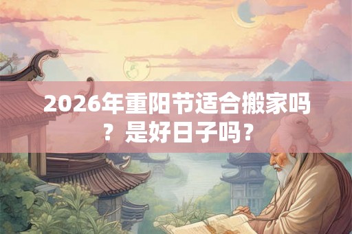 2026年重阳节适合搬家吗？是好日子吗？