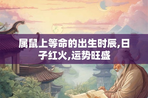 属鼠上等命的出生时辰,日子红火,运势旺盛