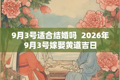9月3号适合结婚吗  2026年9月3号嫁娶黄道吉日