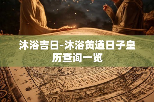沐浴吉日-沐浴黄道日子皇历查询一览