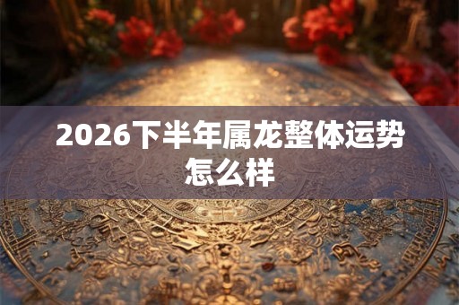 2026下半年属龙整体运势怎么样