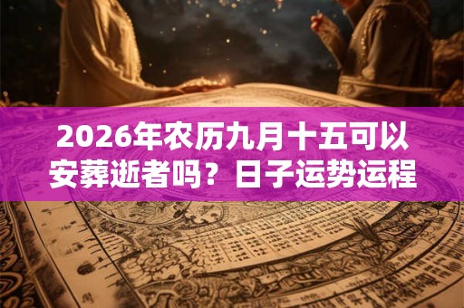 2026年农历九月十五可以安葬逝者吗？日子运势运程好吗？