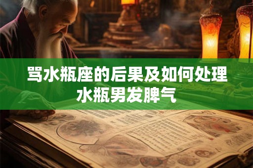 骂水瓶座的后果及如何处理水瓶男发脾气