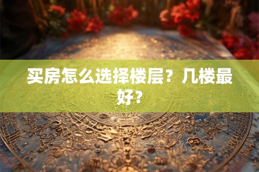 买房怎么选择楼层?几楼最好? 买房怎么选择楼层?几楼最好?