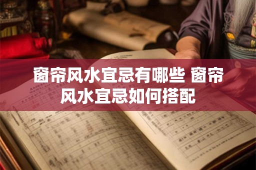 窗帘风水宜忌有哪些 窗帘风水宜忌如何搭配