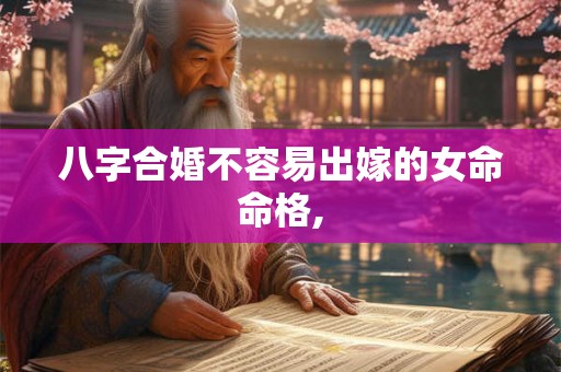 八字合婚不容易出嫁的女命命格,