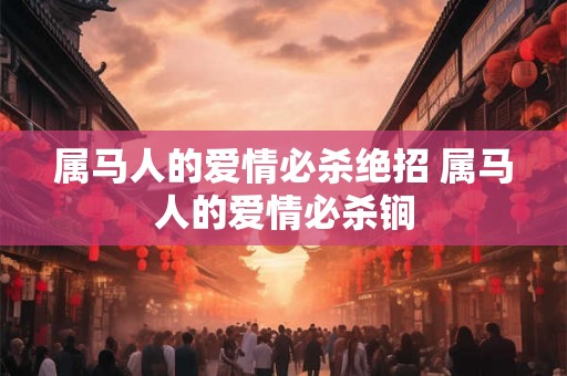 属马人的爱情必杀绝招 属马人的爱情必杀锏