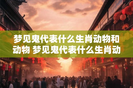 梦见鬼代表什么生肖动物和动物 梦见鬼代表什么生肖动物和动物在一起