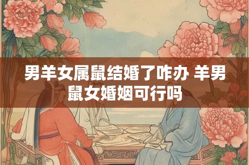 男羊女属鼠结婚了咋办 羊男鼠女婚姻可行吗