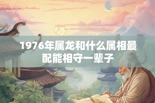 1976年属龙和什么属相最配能相守一辈子