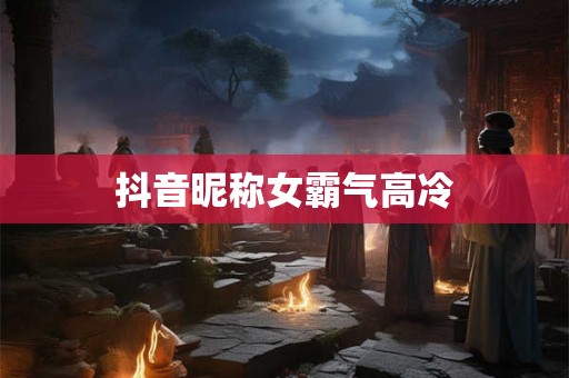 抖音昵称女霸气高冷