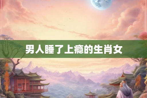 男人睡了上瘾的生肖女