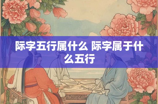际字五行属什么 际字属于什么五行