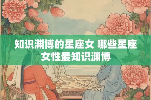 知识渊博的星座女 哪些星座女性最知识渊博