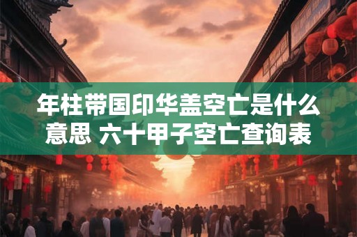 年柱带国印华盖空亡是什么意思 六十甲子空亡查询表