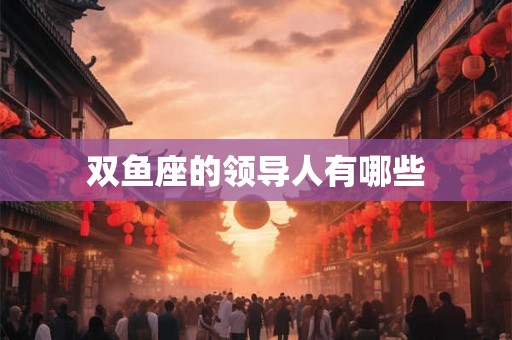双鱼座的领导人有哪些 双鱼座的领导人有哪些