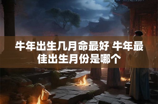 牛年出生几月命最好 牛年最佳出生月份是哪个