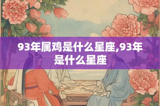93年属鸡是什么星座,93年是什么星座