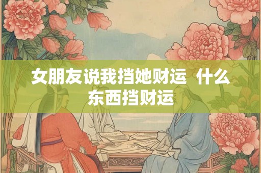 女朋友说我挡她财运  什么东西挡财运