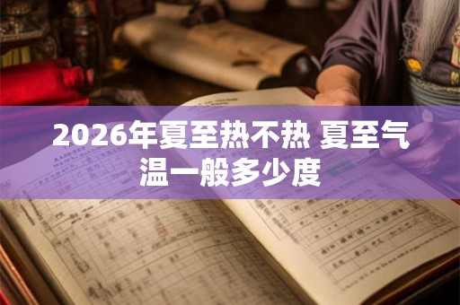2026年夏至热不热 夏至气温一般多少度