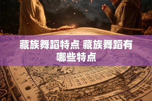 藏族舞蹈特点 藏族舞蹈有哪些特点